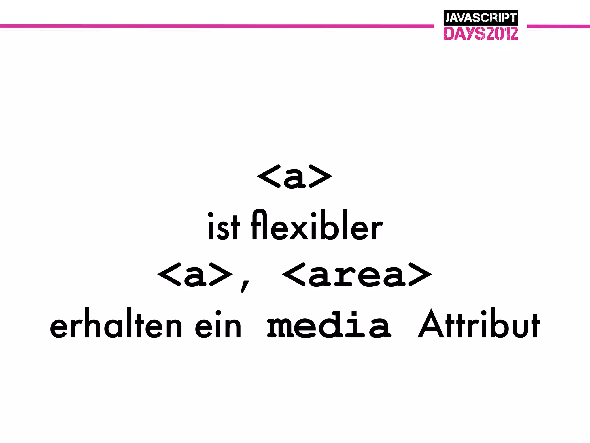 <a>
          ist ﬂexibler
       <a>, <area>
erhalten ein media Attribut
 