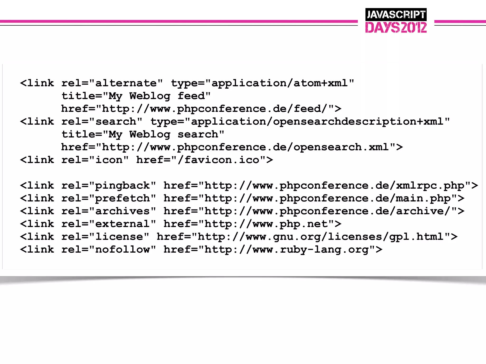 <link rel="alternate" type="application/atom+xml"
      title="My Weblog feed"
      href="http://www.phpconference.de/feed/">
<link rel="search" type="application/opensearchdescription+xml"
      title="My Weblog search"
      href="http://www.phpconference.de/opensearch.xml">
<link rel="icon" href="/favicon.ico">

<link   rel="pingback" href="http://www.phpconference.de/xmlrpc.php">
<link   rel="prefetch" href="http://www.phpconference.de/main.php">
<link   rel="archives" href="http://www.phpconference.de/archive/">
<link   rel="external" href="http://www.php.net">
<link   rel="license" href="http://www.gnu.org/licenses/gpl.html">
<link   rel="nofollow" href="http://www.ruby-lang.org">
 