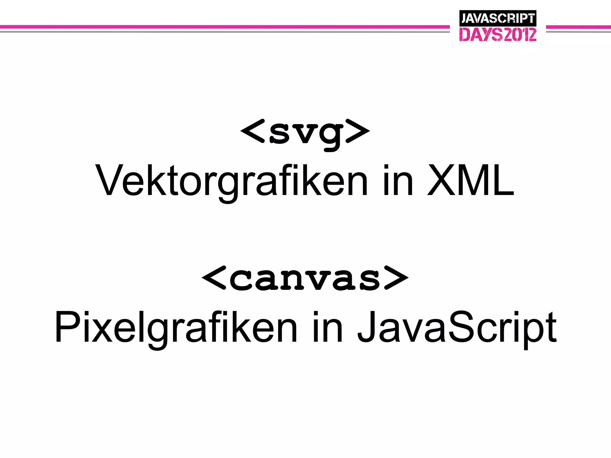 <svg>
  Vektorgrafiken in XML

        <canvas>
Pixelgrafiken in JavaScript
 