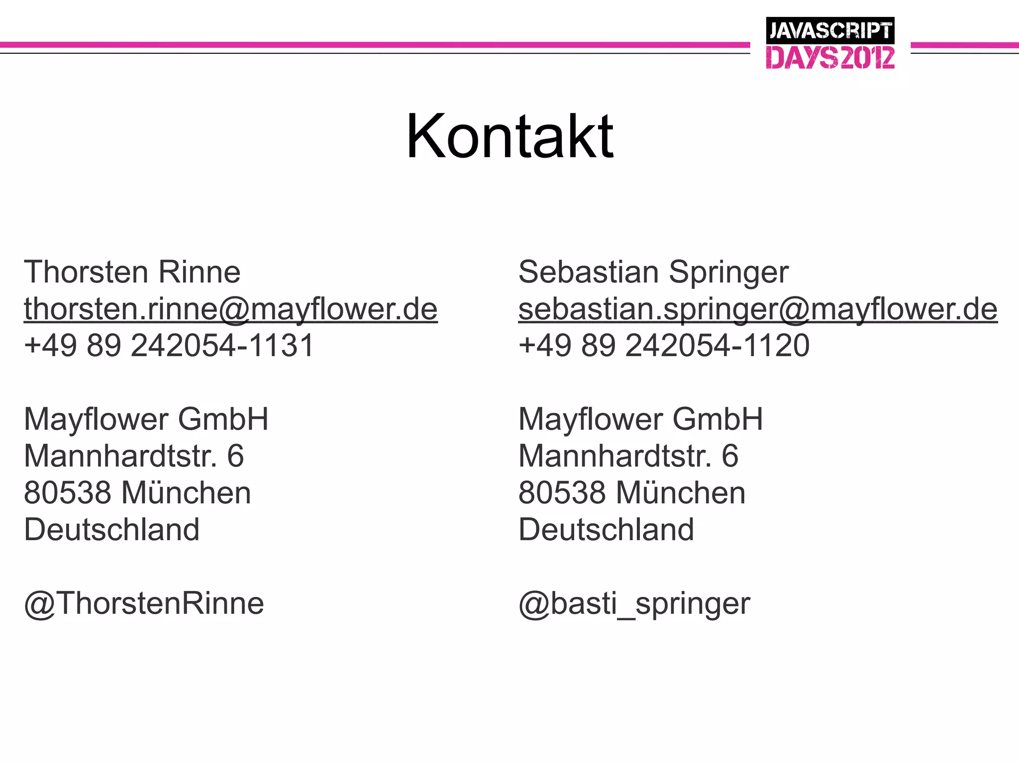 Kontakt

Thorsten Rinne                Sebastian Springer
thorsten.rinne@mayflower.de   sebastian.springer@mayflower.de
+49 89 242054-1131            +49 89 242054-1120

Mayflower GmbH                Mayflower GmbH
Mannhardtstr. 6               Mannhardtstr. 6
80538 München                 80538 München
Deutschland                   Deutschland

@ThorstenRinne                @basti_springer
 