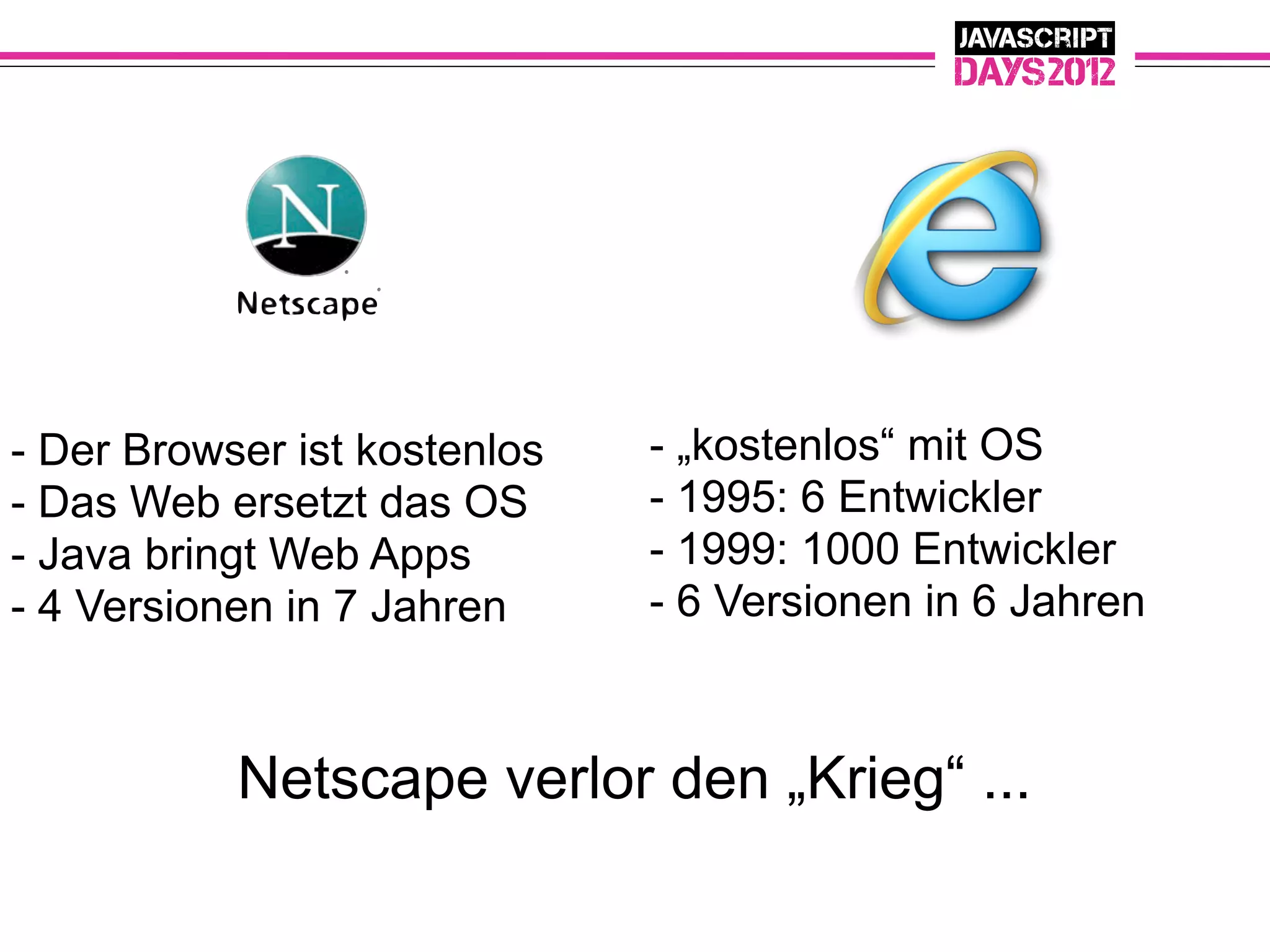 - Der Browser ist kostenlos   - „kostenlos“ mit OS
- Das Web ersetzt das OS      - 1995: 6 Entwickler
- Java bringt Web Apps        - 1999: 1000 Entwickler
- 4 Versionen in 7 Jahren     - 6 Versionen in 6 Jahren



           Netscape verlor den „Krieg“ ...
 