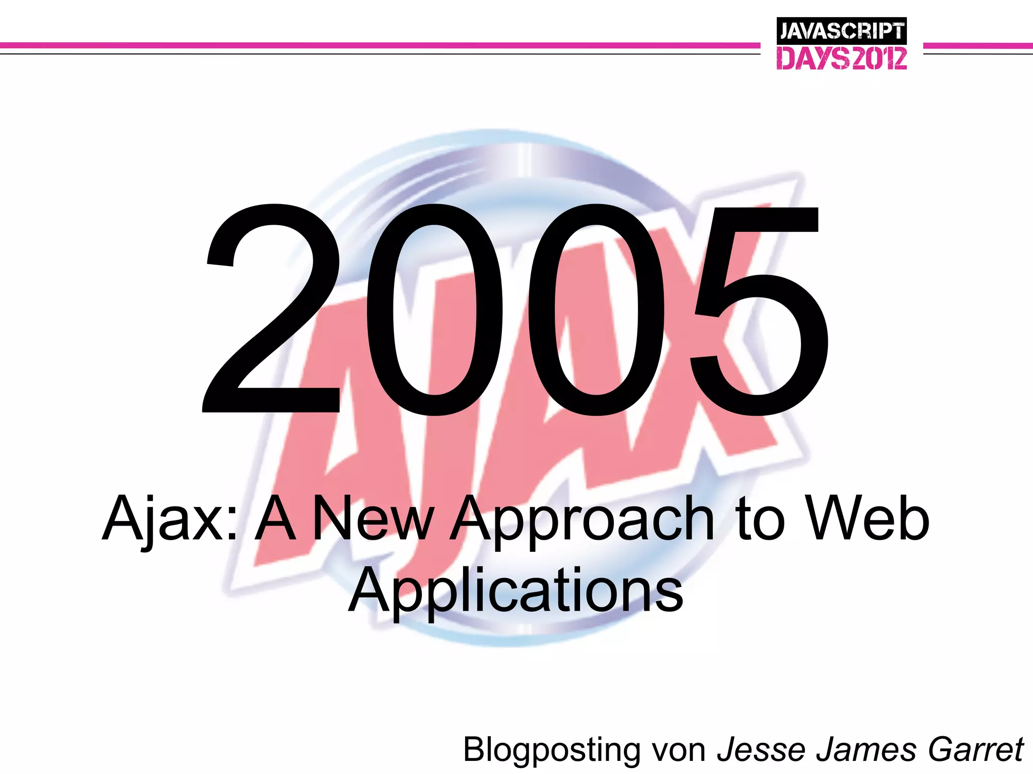 2005
Ajax: A New Approach to Web
         Applications

           Blogposting von Jesse James Garret
 