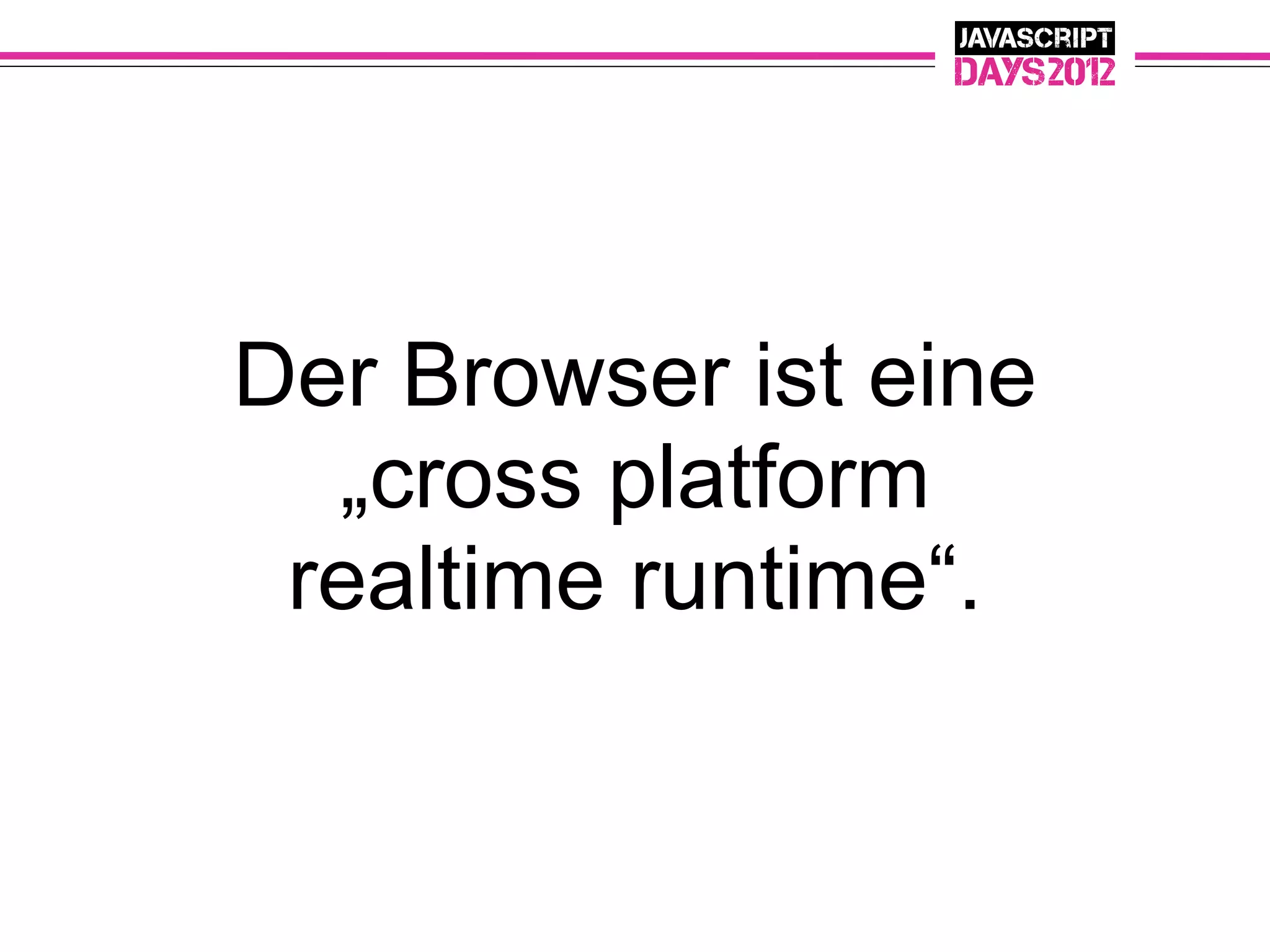 Der Browser ist eine
  „cross platform
 realtime runtime“.
 