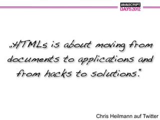 „HTML5 is about moving from
documents to applications and
  from hacks to solutions.“



                 Chris Heilmann auf Twitter
 