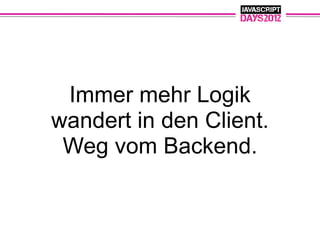 Immer mehr Logik
wandert in den Client.
 Weg vom Backend.
 