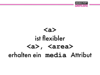 <a>
          ist ﬂexibler
       <a>, <area>
erhalten ein media Attribut
 