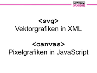 <svg>
  Vektorgrafiken in XML

        <canvas>
Pixelgrafiken in JavaScript
 