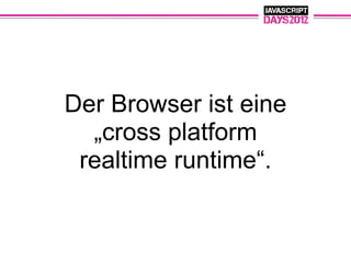 Der Browser ist eine
  „cross platform
 realtime runtime“.
 