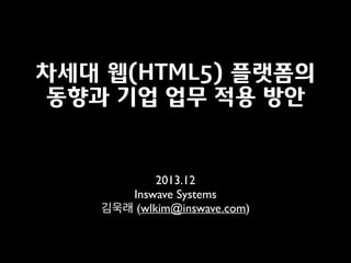 차세대 웹(HTML5) 플랫폼의
동향과 기업 업무 적용 방안

2013.12	

Inswave Systems	

김욱래 (wlkim@inswave.com)

 