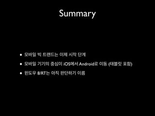 Summary

• 모바일 빅 트랜드는 이제 시작 단계	

• 모바일 기기의 중심이 iOS에서 Android로 이동 (태블릿 포함)	

• 윈도우 8/RT는 아직 판단하기 이름

 