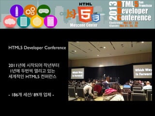 HTML5 Developer Conference	

!

2011년에 시작되어 작년부터 
1년에 두번씩 열리고 있는  
세계적인 HTML5 컨퍼런스	

!

- 186개 세션/ 89개 업체 -

 