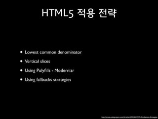 HTML5 적용 전략

• Lowest common denominator	

• Vertical slices 	

• Using Polyﬁlls - Modernizr 	

• Using fallbacks strategies

http://www.codeproject.com/Articles/249438/HTML5-Adoption-Strategies

 