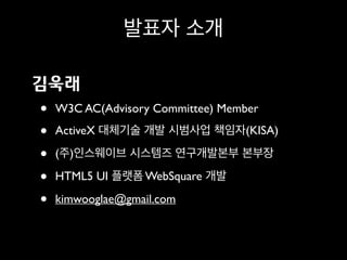 발표자 소개
김욱래
• W3C AC(Advisory Committee) Member
• ActiveX 대체기술 개발 시범사업 책임자(KISA)
• (주)인스웨이브 시스템즈 연구개발본부 본부장
• HTML5 UI 플랫폼 WebSquare 개발
• kimwooglae@gmail.com
 