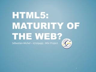 HTML5:
MATURITY OF
THE WEB?
Sébastien Michel – 07209495 - MSc Project




                                            1
 