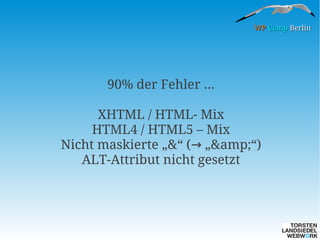 WP Camp Berlin

90% der Fehler ...
XHTML / HTML- Mix
HTML4 / HTML5 – Mix
Nicht maskierte „&“ (→ „&amp;“)
ALT-Attribut nicht gesetzt

 