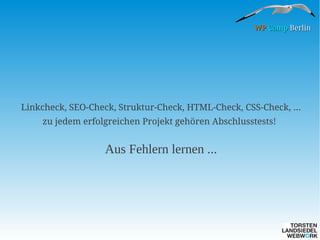 WP Camp Berlin

Linkcheck, SEO-Check, Struktur-Check, HTML-Check, CSS-Check, …
zu jedem erfolgreichen Projekt gehören Abschlusstests!

Aus Fehlern lernen ...

 