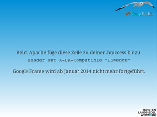 WP Camp Berlin

Beim Apache füge diese Zeile zu deiner .htaccess hinzu:
Header set X­UA­Compatible "IE=edge"
Google Frame wird ab Januar 2014 nicht mehr fortgeführt.

 