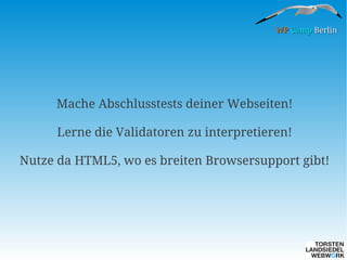 WP Camp Berlin

Mache Abschlusstests deiner Webseiten!
Lerne die Validatoren zu interpretieren!
Nutze da HTML5, wo es breiten Browsersupport gibt!

 