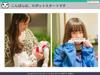 Copyright (C) 2015 robot start inc.. All Rights Reserved. 無断引用・転載禁止
こんばんは、ロボットスタートです
社外秘 / confidential
 