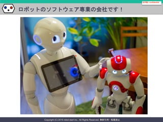 Copyright (C) 2015 robot start inc.. All Rights Reserved. 無断引用・転載禁止
ロボットのソフトウェア専業の会社です！
社外秘 / confidential
 