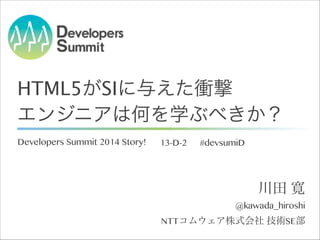 HTML5がSIに与えた衝撃
エンジニアは何を学ぶべきか？
Developers Summit 2014 Story!

13-D-2

#devsumiD

川田 寛
@kawada_hiroshi
NTTコムウェア株式会社 技術SE部

 