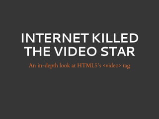 INTERNET KILLED
 THE VIDEO STAR
 An in-depth look at HTML5’s <video> tag
 