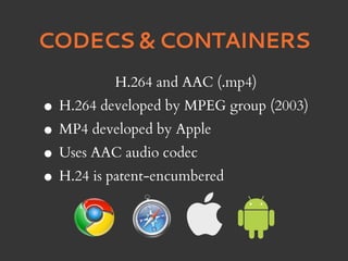 CODECS & CONTAINERS
          H.264 and AAC (.mp4)
• H.264 developed by MPEG group (2003)
• MP4 developed by Apple
• Uses AAC audio codec
• H.24 is patent-encumbered
 