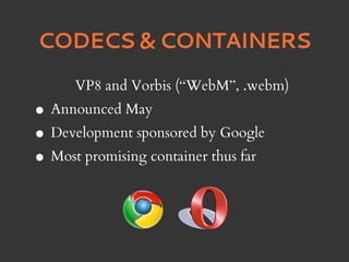 CODECS & CONTAINERS
      VP8 and Vorbis (“WebM”, .webm)
• Announced May
• Development sponsored by Google
• Most promising container thus far
 