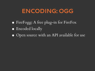 ENCODING: OGG

• FireFogg: A free plug-in for FireFox
• Encoded locally
• Open source with an API available for use
 