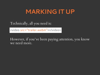 MARKING IT UP
Technically, all you need is:
<video src=”trailer.webm”></video>

However, if you’ve been paying attention, you know
we need more.
 