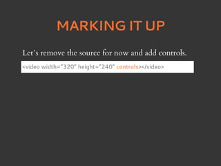 MARKING IT UP
Let’s remove the source for now and add controls.
<video width=”320” height=”240” controls></video>
 
