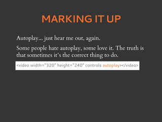 MARKING IT UP
Autoplay... just hear me out, again.
Some people hate autoplay, some love it. The truth is
that sometimes it’s the correct thing to do.
<video width=”320” height=”240” controls autoplay></video>
 