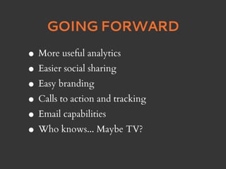 GOING FORWARD

• More useful analytics
• Easier social sharing
• Easy branding
• Calls to action and tracking
• Email capabilities
• Who knows... Maybe TV?
 