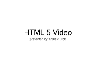 HTML 5 Video
presented by Andrew Dibb

 