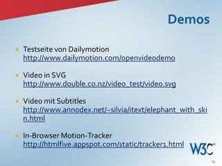    Testseite von Dailymotion
    http://www.dailymotion.com/openvideodemo

   Video in SVG
    http://www.double.co.nz/video_test/video.svg

   Video mit Subtitles
    http://www.annodex.net/~silvia/itext/elephant_with_ski
    n.html

   In-Browser Motion-Tracker
    http://htmlfive.appspot.com/static/tracker1.html
                                                             13
 