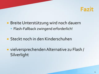    Breite Unterstützung wird noch dauern
     Flash-Fallback zwingend erforderlich!


   Steckt noch in den Kinderschuhen

   vielversprechenden Alternative zu Flash /
    Silverlight


                                                15
 