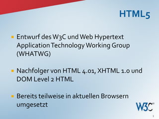    Entwurf des W3C und Web Hypertext
    Application Technology Working Group
    (WHATWG)

   Nachfolger von HTML 4.01, XHTML 1.0 und
    DOM Level 2 HTML

   Bereits teilweise in aktuellen Browsern
    umgesetzt
                                              3
 
