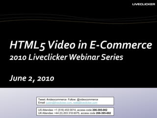 HTML5 Video in E-Commerce 2010 Liveclicker Webinar Series June 2, 2010 Tweet: #videocommerce  Follow: @videocommerce Email: justin@liveclicker.com, walt@liveclicker.com US Attendee: +1 (516) 453 0014, access code 206-395-002 UK Attendee: +44 (0) 203 318 6075, access code 206-395-002 