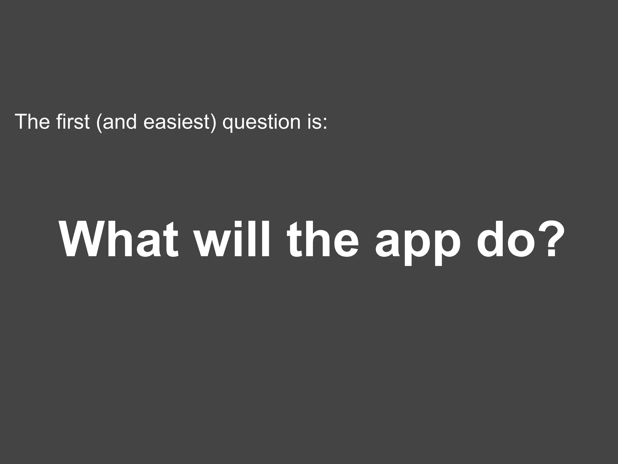 The first (and easiest) question is: What will the app do? 