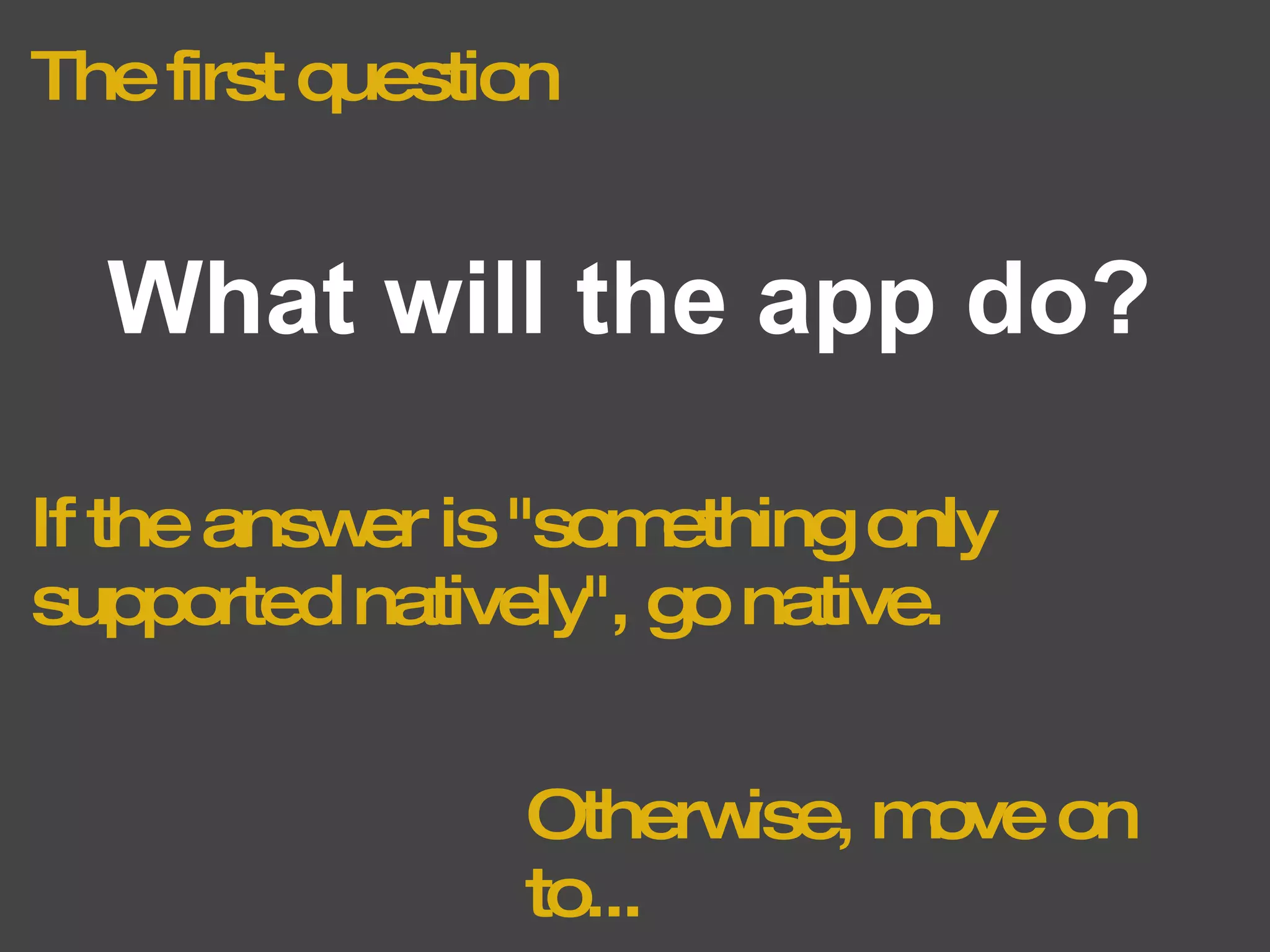The first question What will the app do? If the answer is "something only supported natively", go native. Otherwise, move on to... 
