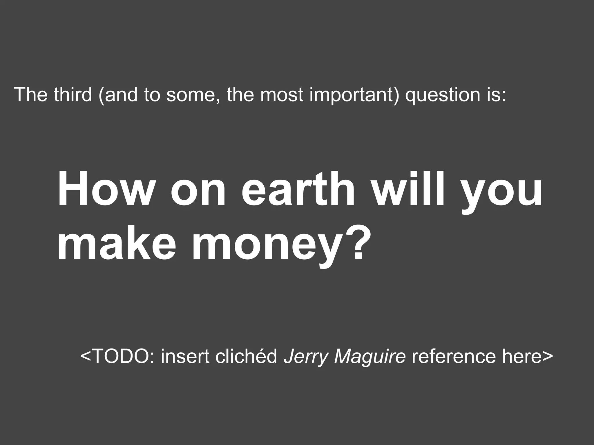The third (and to some, the most important) question is: How on earth will you make money? <TODO: insert clichéd  Jerry Maguire  reference here> 