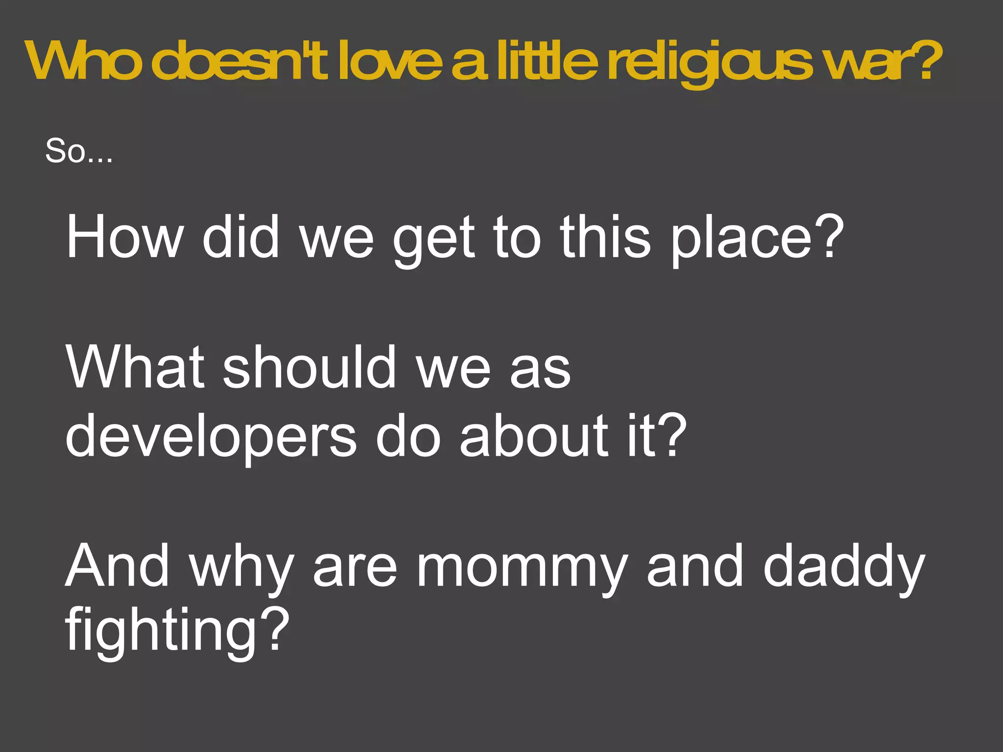 Who doesn't love a little religious war? And why are mommy and daddy fighting? So... How did we get to this place? What should we as developers do about it? 