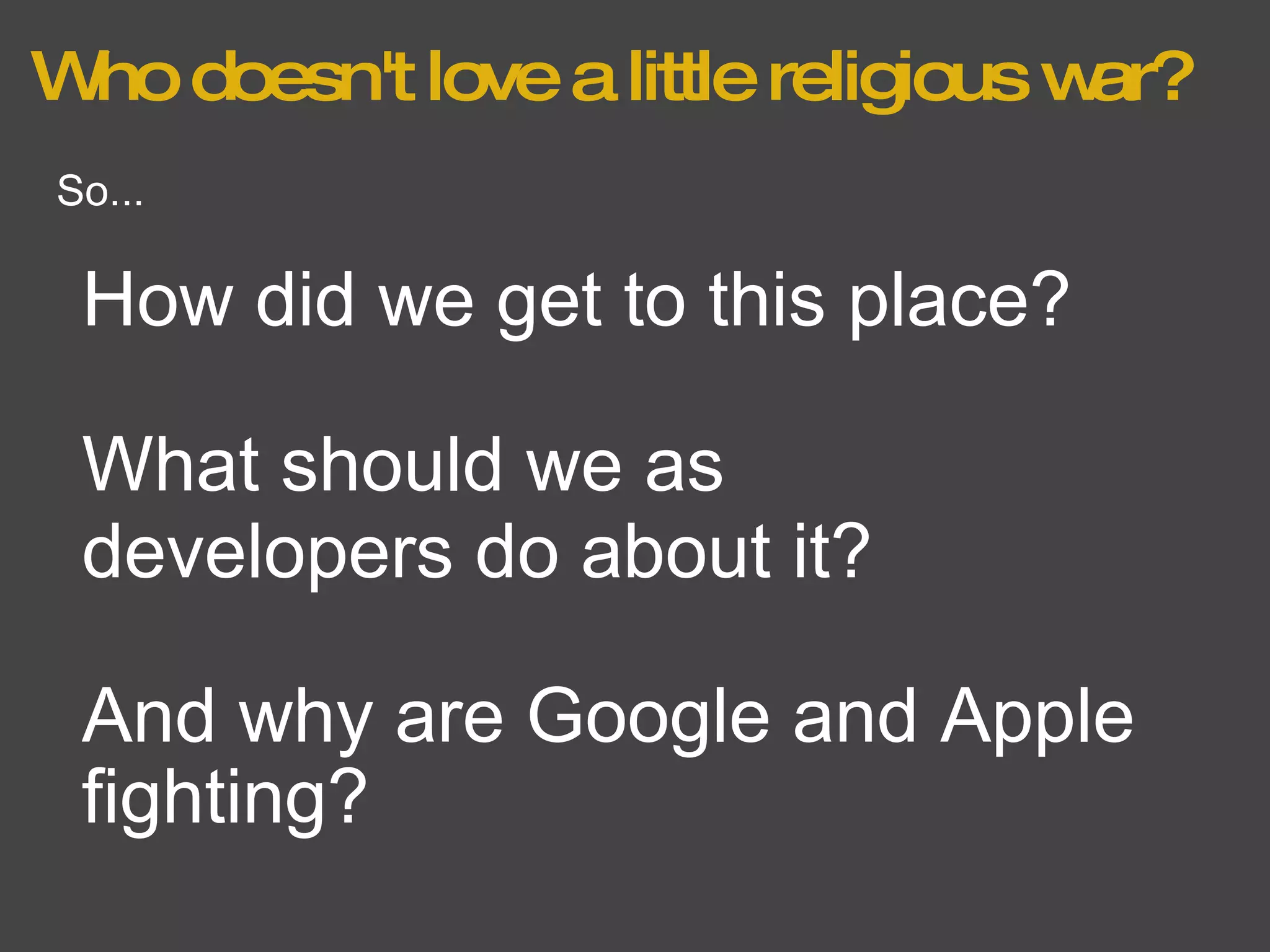 Who doesn't love a little religious war? And why are Google and Apple fighting? So... How did we get to this place? What should we as developers do about it? 