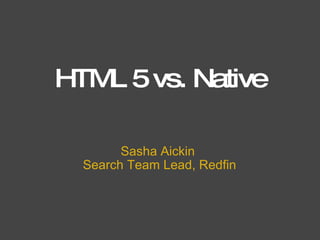 HTML 5 vs. Native Sasha Aickin  Search Team Lead, Redfin 