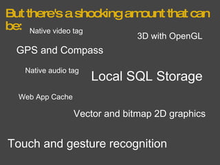 But there's a shocking amount that can be: GPS and Compass Local SQL Storage Web App Cache Vector and bitmap 2D graphics 3D with OpenGL Touch and gesture recognition Native video tag Native audio tag 
