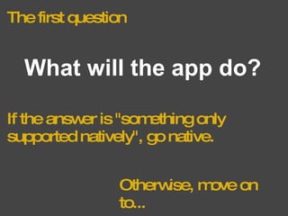 The first question What will the app do? If the answer is "something only supported natively", go native. Otherwise, move on to... 