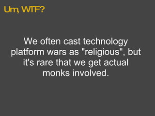 Um, WTF? We often cast technology platform wars as "religious", but it's rare that we get actual monks involved. 