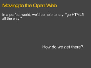 Moving to the Open Web In a perfect world, we'd be able to say: "go HTML5 all the way!" How do we get there? 