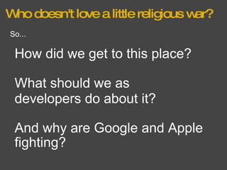 Who doesn't love a little religious war? And why are Google and Apple fighting? So... How did we get to this place? What should we as developers do about it? 