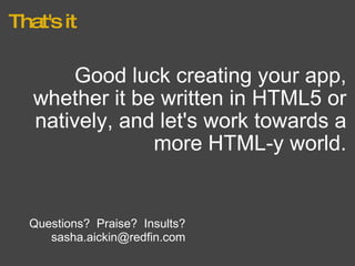 That's it Good luck creating your app, whether it be written in HTML5 or natively, and let's work towards a more HTML-y world. Questions?  Praise?  Insults? [email_address] 